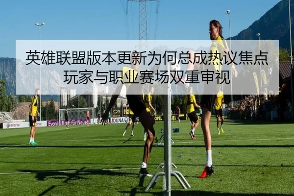 英雄联盟版本更新为何总成热议焦点 玩家与职业赛场双重审视